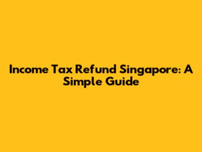 Income Tax Refund Singapore: A Simple Guide