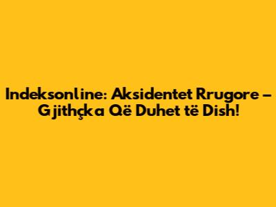 Indeksonline: Aksidentet Rrugore – Gjithçka Që Duhet të Dish!