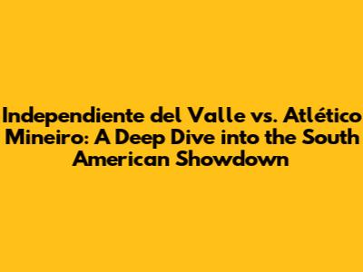 Independiente del Valle vs. Atlético Mineiro: A Deep Dive into the South American Showdown