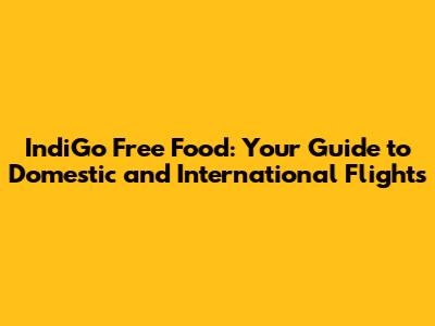 IndiGo Free Food: Your Guide to Domestic and International Flights