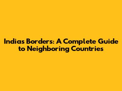India's Borders: A Complete Guide to Neighboring Countries