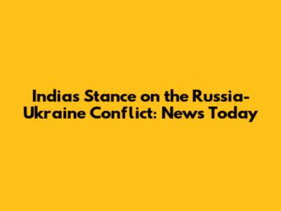 India's Stance on the Russia-Ukraine Conflict: News Today