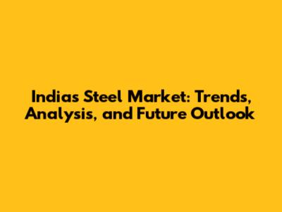 India's Steel Market: Trends, Analysis, and Future Outlook