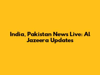 India, Pakistan News Live: Al Jazeera Updates