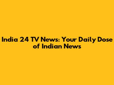 India 24 TV News: Your Daily Dose of Indian News