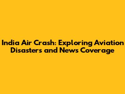 India Air Crash: Exploring Aviation Disasters and News Coverage