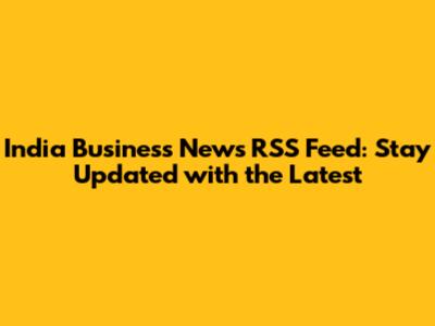 India Business News RSS Feed: Stay Updated with the Latest