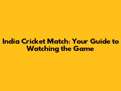 India Cricket Match: Your Guide to Watching the Game