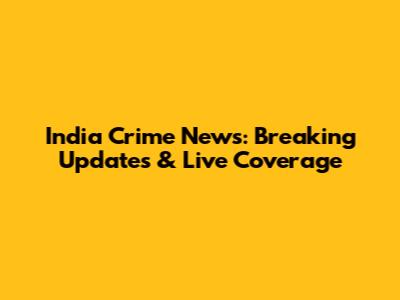India Crime News: Breaking Updates & Live Coverage