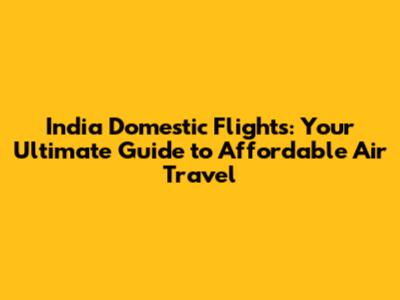 India Domestic Flights: Your Ultimate Guide to Affordable Air Travel