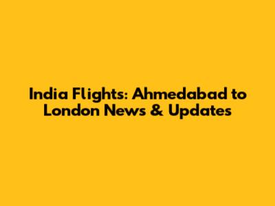 India Flights: Ahmedabad to London News & Updates