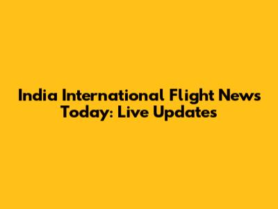 India International Flight News Today: Live Updates