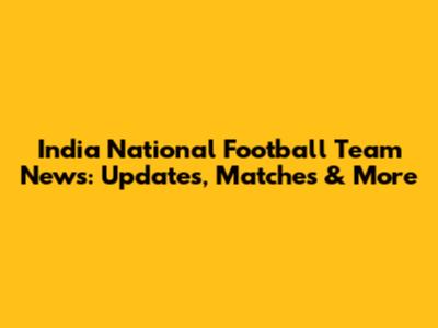 India National Football Team News: Updates, Matches & More