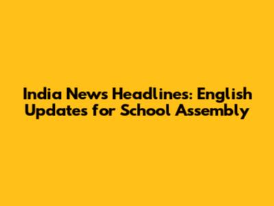 India News Headlines: English Updates for School Assembly