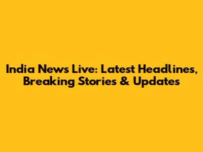 India News Live: Latest Headlines, Breaking Stories & Updates