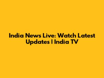 India News Live: Watch Latest Updates | India TV