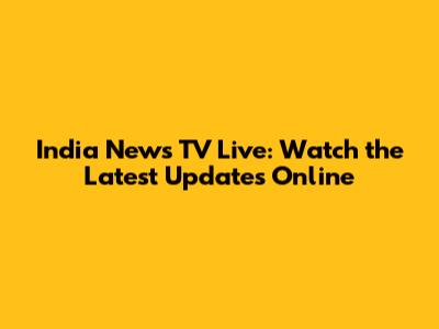 India News TV Live: Watch the Latest Updates Online