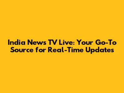 India News TV Live: Your Go-To Source for Real-Time Updates
