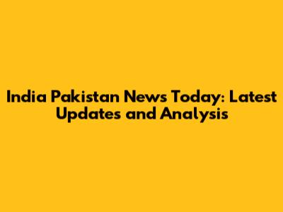 India Pakistan News Today: Latest Updates and Analysis