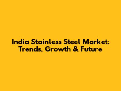 India Stainless Steel Market: Trends, Growth & Future