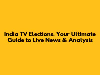 India TV Elections: Your Ultimate Guide to Live News & Analysis