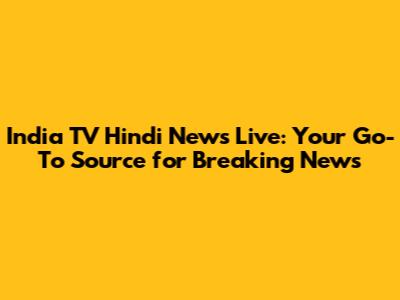 India TV Hindi News Live: Your Go-To Source for Breaking News
