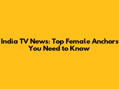 India TV News: Top Female Anchors You Need to Know