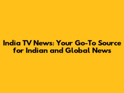 India TV News: Your Go-To Source for Indian and Global News