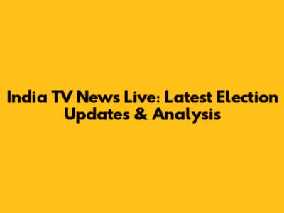 India TV News Live: Latest Election Updates & Analysis