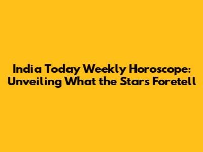 India Today Weekly Horoscope: Unveiling What the Stars Foretell