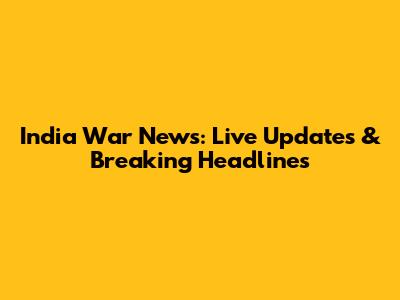 India War News: Live Updates & Breaking Headlines