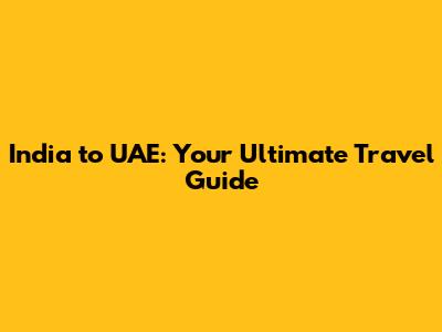 India to UAE: Your Ultimate Travel Guide