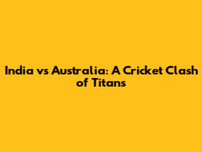 India vs Australia: A Cricket Clash of Titans