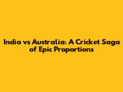 India vs Australia: A Cricket Saga of Epic Proportions