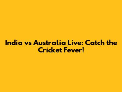 India vs Australia Live: Catch the Cricket Fever!