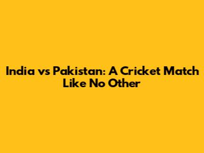 India vs Pakistan: A Cricket Match Like No Other