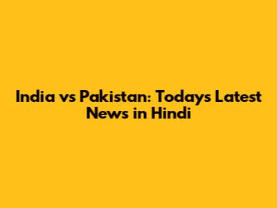 India vs Pakistan: Today's Latest News in Hindi
