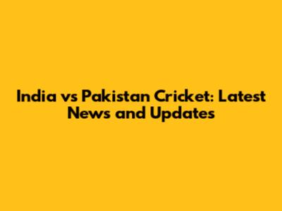 India vs Pakistan Cricket: Latest News and Updates