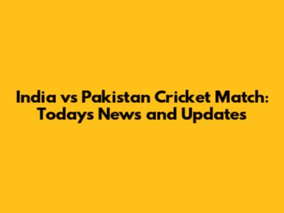 India vs Pakistan Cricket Match: Today's News and Updates