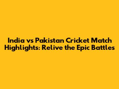 India vs Pakistan Cricket Match Highlights: Relive the Epic Battles