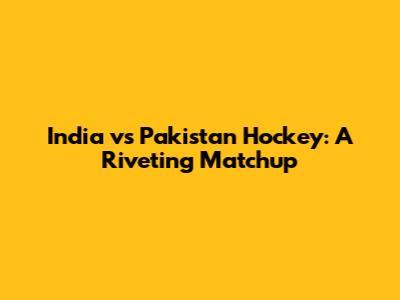India vs Pakistan Hockey: A Riveting Matchup