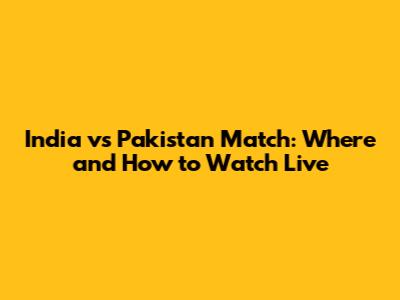 India vs Pakistan Match: Where and How to Watch Live