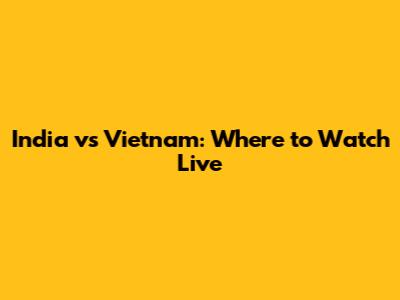 India vs Vietnam: Where to Watch Live
