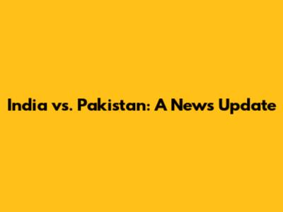 India vs. Pakistan: A News Update