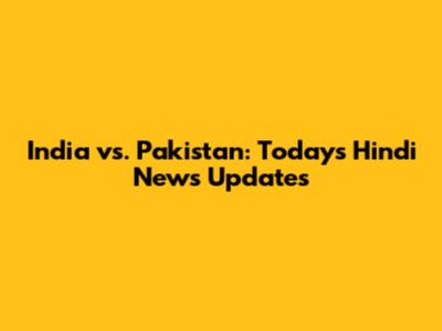 India vs. Pakistan: Today's Hindi News Updates