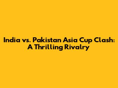 India vs. Pakistan Asia Cup Clash: A Thrilling Rivalry