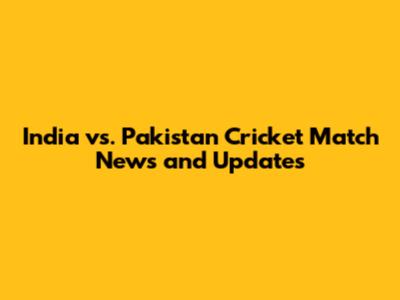India vs. Pakistan Cricket Match News and Updates