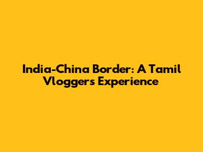 India-China Border: A Tamil Vlogger's Experience