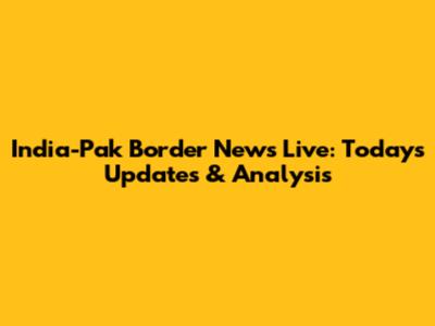 India-Pak Border News Live: Today's Updates & Analysis