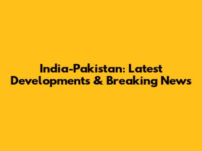 India-Pakistan: Latest Developments & Breaking News
